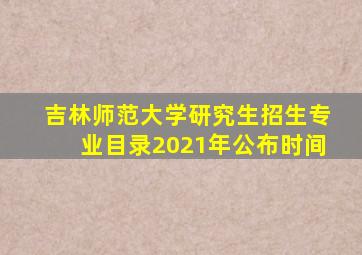 吉林师范大学研究生招生专业目录2021年公布时间