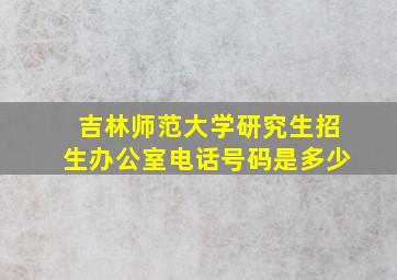 吉林师范大学研究生招生办公室电话号码是多少