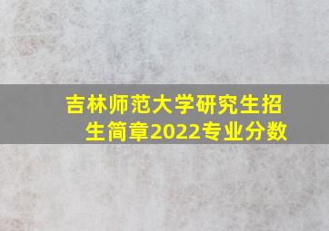 吉林师范大学研究生招生简章2022专业分数