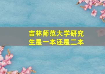 吉林师范大学研究生是一本还是二本