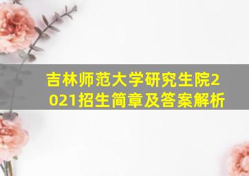 吉林师范大学研究生院2021招生简章及答案解析