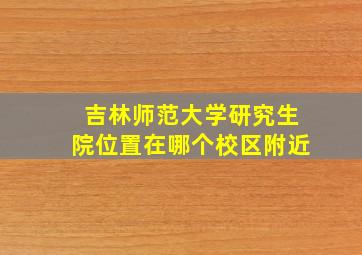 吉林师范大学研究生院位置在哪个校区附近