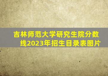 吉林师范大学研究生院分数线2023年招生目录表图片