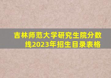 吉林师范大学研究生院分数线2023年招生目录表格