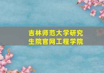 吉林师范大学研究生院官网工程学院