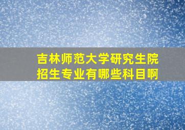 吉林师范大学研究生院招生专业有哪些科目啊