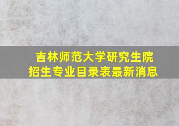 吉林师范大学研究生院招生专业目录表最新消息