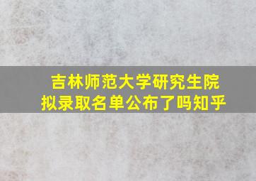 吉林师范大学研究生院拟录取名单公布了吗知乎