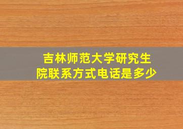 吉林师范大学研究生院联系方式电话是多少