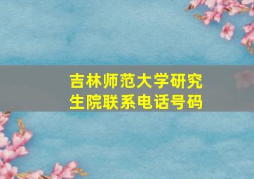 吉林师范大学研究生院联系电话号码