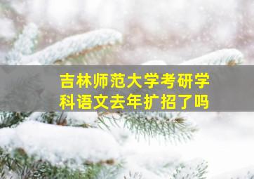 吉林师范大学考研学科语文去年扩招了吗