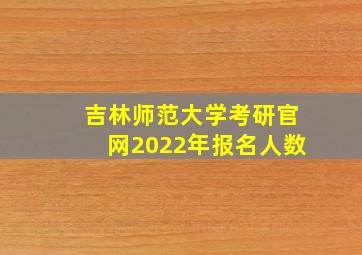 吉林师范大学考研官网2022年报名人数