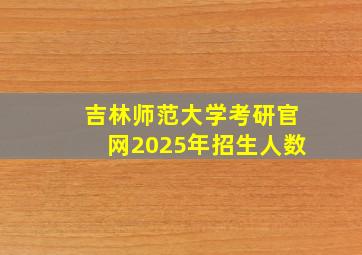 吉林师范大学考研官网2025年招生人数