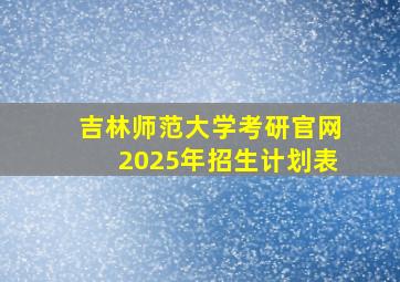 吉林师范大学考研官网2025年招生计划表