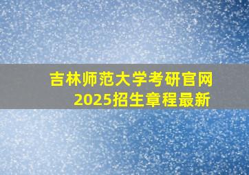 吉林师范大学考研官网2025招生章程最新