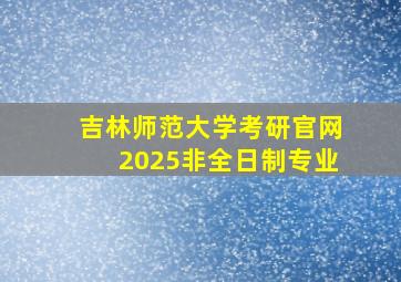 吉林师范大学考研官网2025非全日制专业