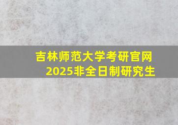 吉林师范大学考研官网2025非全日制研究生