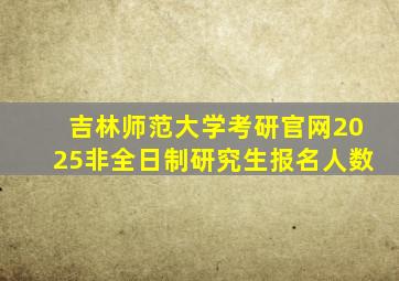 吉林师范大学考研官网2025非全日制研究生报名人数