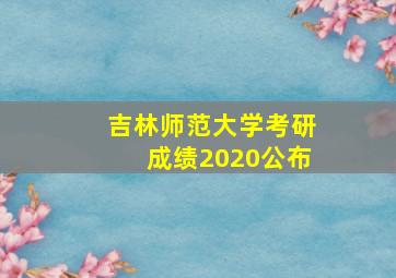 吉林师范大学考研成绩2020公布