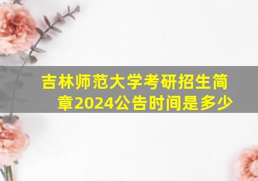 吉林师范大学考研招生简章2024公告时间是多少