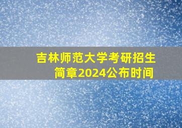 吉林师范大学考研招生简章2024公布时间