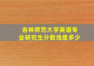 吉林师范大学英语专业研究生分数线是多少