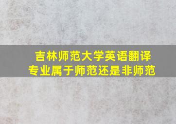 吉林师范大学英语翻译专业属于师范还是非师范