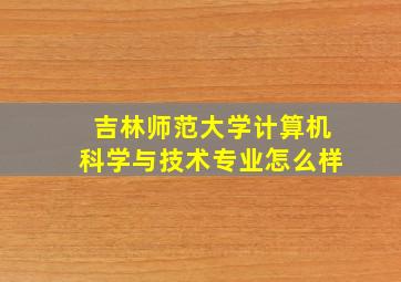 吉林师范大学计算机科学与技术专业怎么样