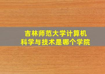 吉林师范大学计算机科学与技术是哪个学院