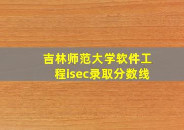 吉林师范大学软件工程isec录取分数线