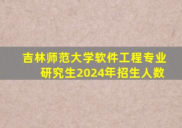 吉林师范大学软件工程专业研究生2024年招生人数