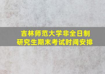 吉林师范大学非全日制研究生期末考试时间安排