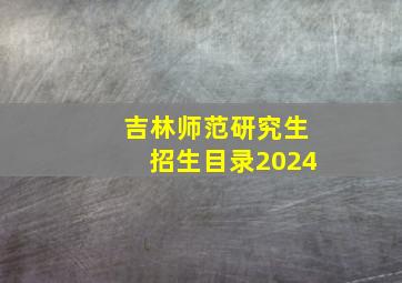 吉林师范研究生招生目录2024