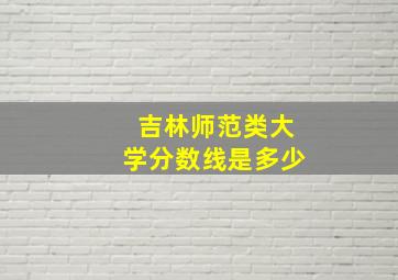 吉林师范类大学分数线是多少