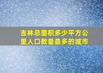 吉林总面积多少平方公里人口数量最多的城市