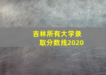 吉林所有大学录取分数线2020