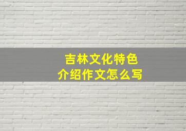 吉林文化特色介绍作文怎么写