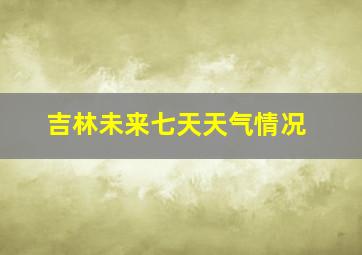 吉林未来七天天气情况