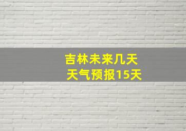 吉林未来几天天气预报15天