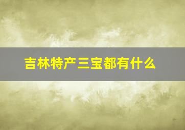 吉林特产三宝都有什么