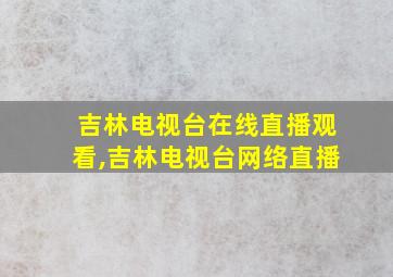 吉林电视台在线直播观看,吉林电视台网络直播