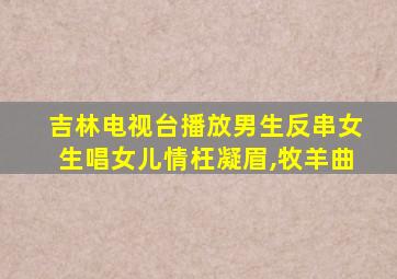 吉林电视台播放男生反串女生唱女儿情枉凝眉,牧羊曲