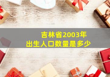 吉林省2003年出生人口数量是多少