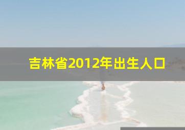 吉林省2012年出生人口