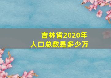 吉林省2020年人口总数是多少万