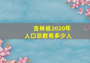 吉林省2020年人口总数有多少人