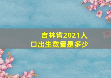 吉林省2021人口出生数量是多少