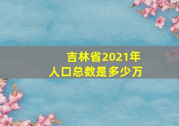 吉林省2021年人口总数是多少万