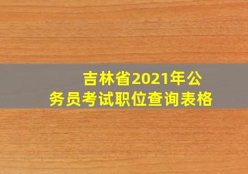 吉林省2021年公务员考试职位查询表格