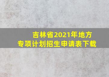 吉林省2021年地方专项计划招生申请表下载